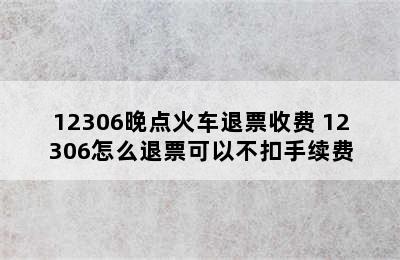 12306晚点火车退票收费 12306怎么退票可以不扣手续费